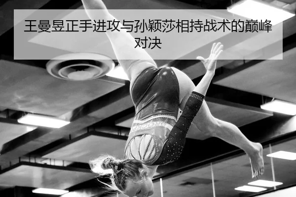 王曼昱正手进攻与孙颖莎相持战术的巅峰对决
