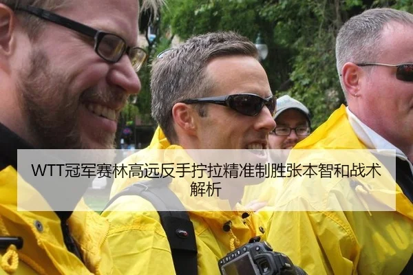 WTT冠军赛林高远反手拧拉精准制胜张本智和战术解析