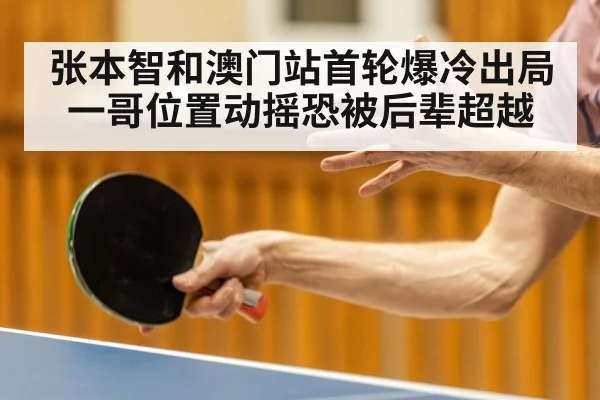 张本智和澳门站首轮爆冷出局一哥位置动摇恐被后辈超越