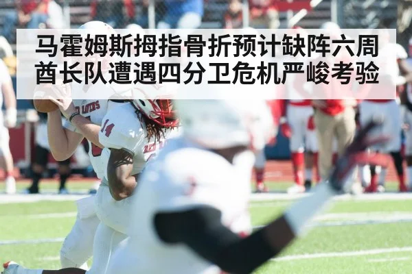 马霍姆斯拇指骨折预计缺阵六周 酋长队遭遇四分卫危机严峻考验