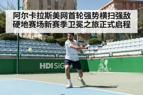 阿尔卡拉斯美网首轮强势横扫强敌硬地赛场新赛季卫冕之旅正式启程
