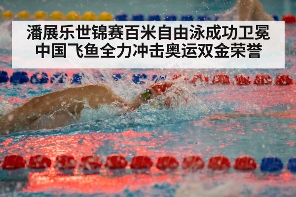 潘展乐世锦赛百米自由泳成功卫冕 中国飞鱼全力冲击奥运双金荣誉