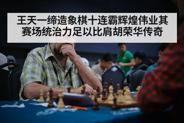 王天一缔造象棋十连霸辉煌伟业其赛场统治力足以比肩胡荣华传奇