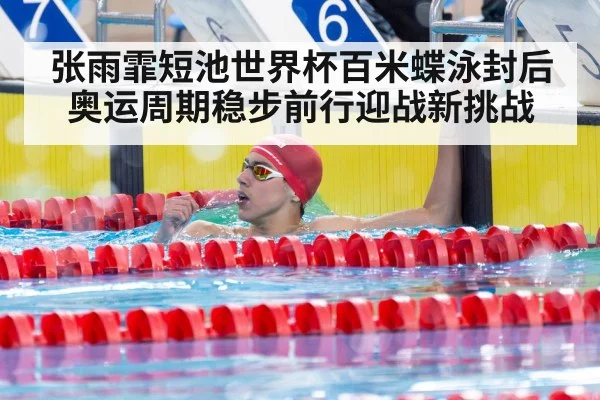 张雨霏短池世界杯百米蝶泳封后 奥运周期稳步前行迎战新挑战