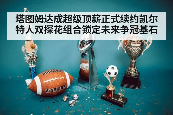 塔图姆达成超级顶薪正式续约凯尔特人双探花组合锁定未来争冠基石